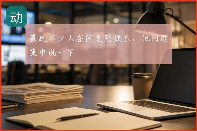 最近不少人在问皇冠娱乐,把问题集中说一下