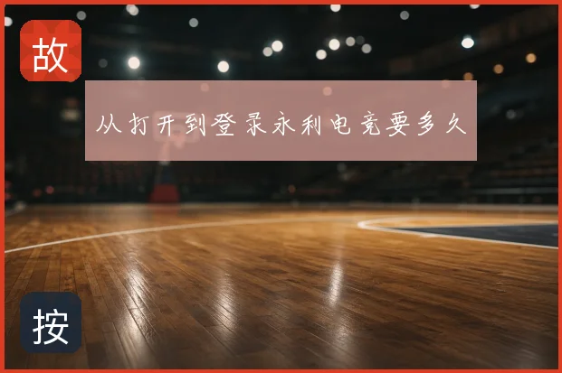 从打开到登录永利电竞要多久